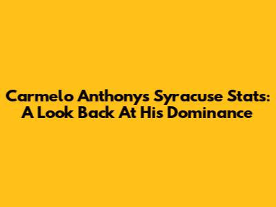 Carmelo Anthony's Syracuse Stats: A Look Back At His Dominance