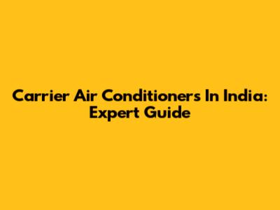 Carrier Air Conditioners In India: Expert Guide
