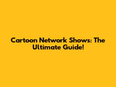 Cartoon Network Shows: The Ultimate Guide!
