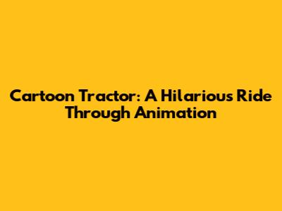 Cartoon Tractor: A Hilarious Ride Through Animation