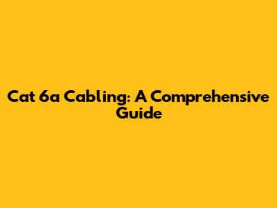 Cat 6a Cabling: A Comprehensive Guide