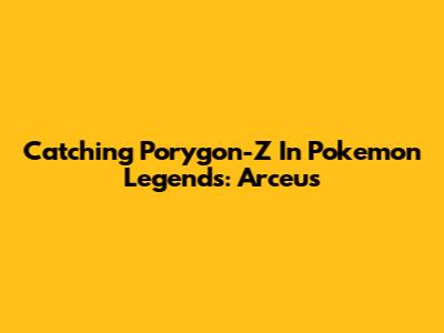 Catching Porygon-Z In Pokemon Legends: Arceus