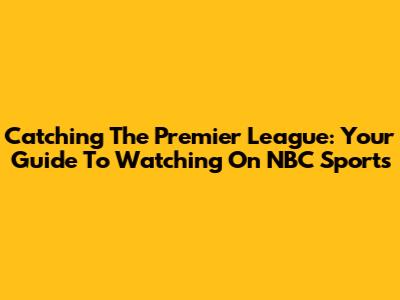 Catching The Premier League: Your Guide To Watching On NBC Sports