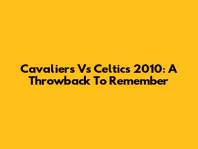 Cavaliers Vs Celtics 2010: A Throwback To Remember