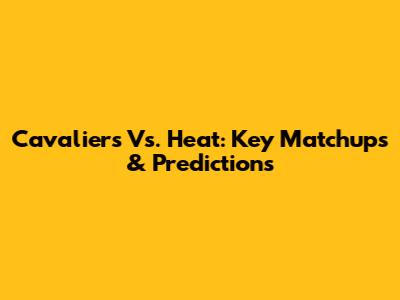 Cavaliers Vs. Heat: Key Matchups & Predictions