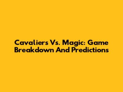 Cavaliers Vs. Magic: Game Breakdown And Predictions
