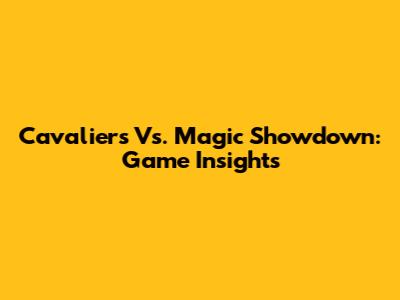 Cavaliers Vs. Magic Showdown: Game Insights
