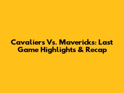 Cavaliers Vs. Mavericks: Last Game Highlights & Recap