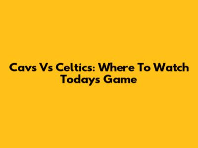 Cavs Vs Celtics: Where To Watch Today's Game
