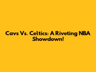 Cavs Vs. Celtics: A Riveting NBA Showdown!