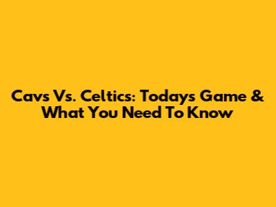Cavs Vs. Celtics: Today's Game & What You Need To Know