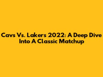 Cavs Vs. Lakers 2022: A Deep Dive Into A Classic Matchup