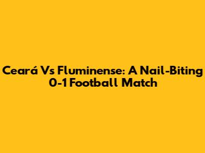 Ceará Vs Fluminense: A Nail-Biting 0-1 Football Match