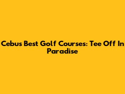 Cebu's Best Golf Courses: Tee Off In Paradise
