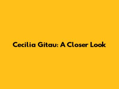Cecilia Gitau: A Closer Look