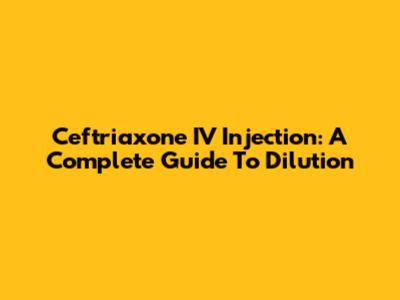 Ceftriaxone IV Injection: A Complete Guide To Dilution