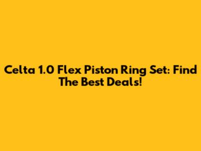 Celta 1.0 Flex Piston Ring Set: Find The Best Deals!