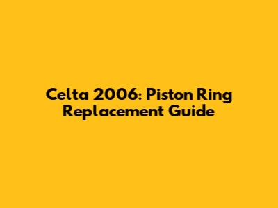 Celta 2006: Piston Ring Replacement Guide