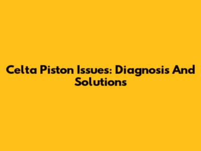 Celta Piston Issues: Diagnosis And Solutions