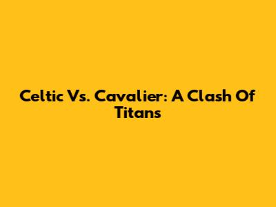 Celtic Vs. Cavalier: A Clash Of Titans