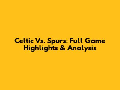 Celtic Vs. Spurs: Full Game Highlights & Analysis