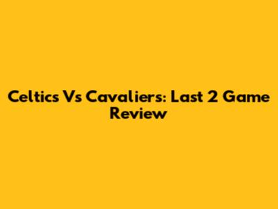 Celtics Vs Cavaliers: Last 2 Game Review