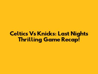 Celtics Vs Knicks: Last Night's Thrilling Game Recap!
