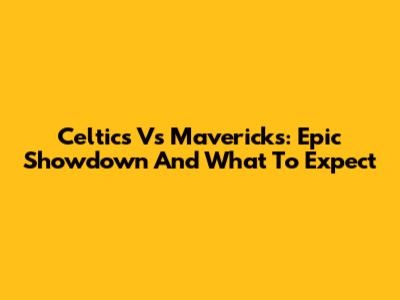 Celtics Vs Mavericks: Epic Showdown And What To Expect