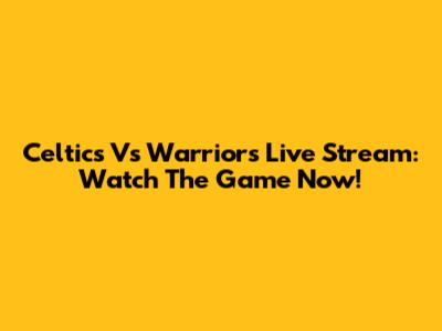 Celtics Vs Warriors Live Stream: Watch The Game Now!