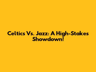 Celtics Vs. Jazz: A High-Stakes Showdown!