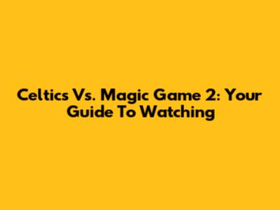 Celtics Vs. Magic Game 2: Your Guide To Watching