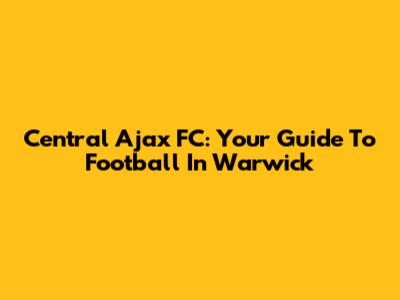 Central Ajax FC: Your Guide To Football In Warwick