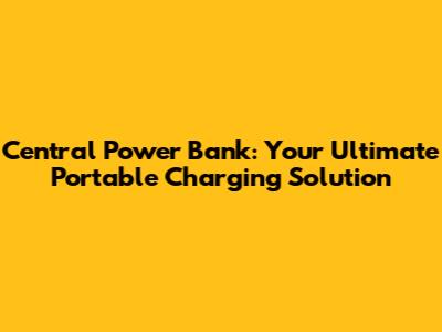 Central Power Bank: Your Ultimate Portable Charging Solution