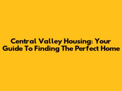 Central Valley Housing: Your Guide To Finding The Perfect Home