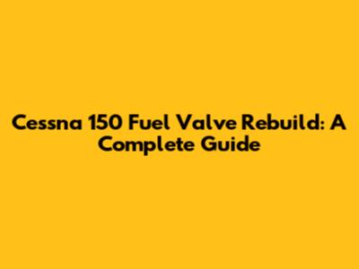 Cessna 150 Fuel Valve Rebuild: A Complete Guide