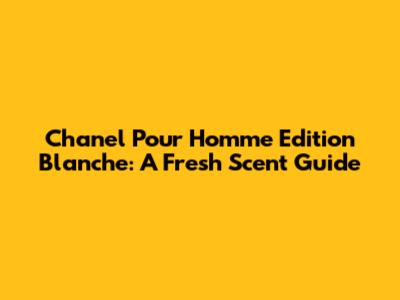 Chanel Pour Homme Edition Blanche: A Fresh Scent Guide