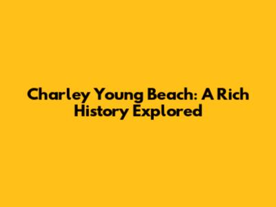 Charley Young Beach: A Rich History Explored