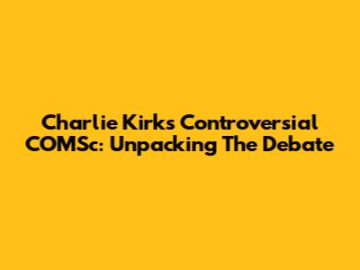 Charlie Kirk's Controversial COMSc: Unpacking The Debate