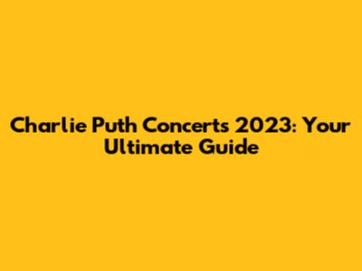 Charlie Puth Concerts 2023: Your Ultimate Guide
