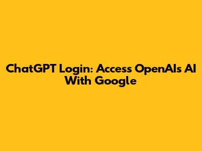 ChatGPT Login: Access OpenAI's AI With Google