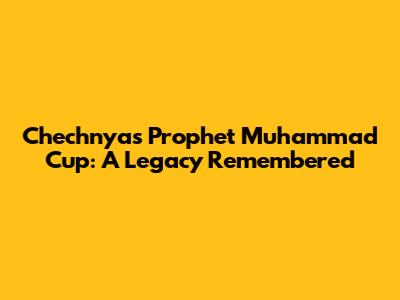 Chechnya's Prophet Muhammad Cup: A Legacy Remembered
