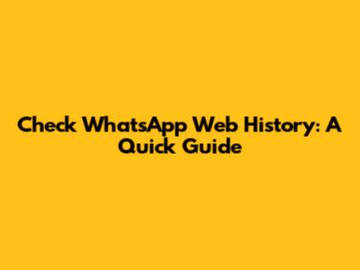 Check WhatsApp Web History: A Quick Guide