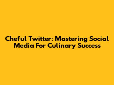Cheful Twitter: Mastering Social Media For Culinary Success