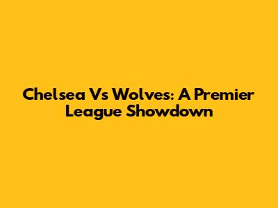 Chelsea Vs Wolves: A Premier League Showdown