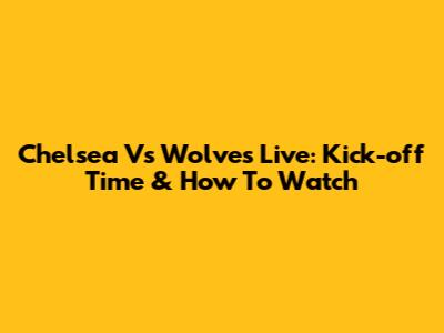 Chelsea Vs Wolves Live: Kick-off Time & How To Watch
