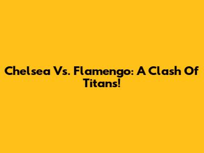 Chelsea Vs. Flamengo: A Clash Of Titans!