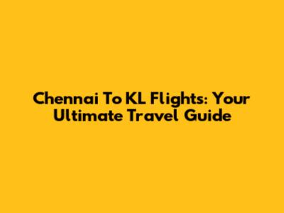 Chennai To KL Flights: Your Ultimate Travel Guide