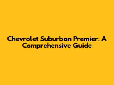 Chevrolet Suburban Premier: A Comprehensive Guide