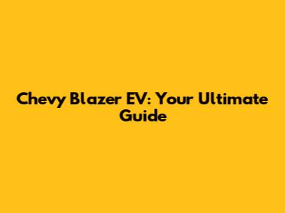 Chevy Blazer EV: Your Ultimate Guide