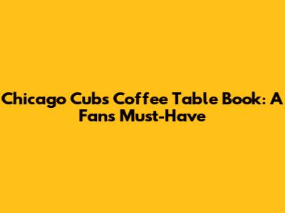 Chicago Cubs Coffee Table Book: A Fan's Must-Have